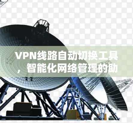 VPN线路自动切换工具，智能化网络管理的助力