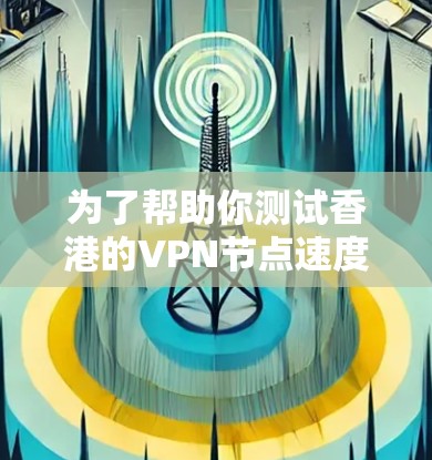 为了帮助你测试香港的VPN节点速度，我可以为你提供一个步骤指南。以下是详细的测速过程和注意事项