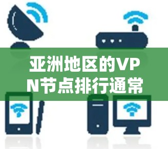 亚洲地区的VPN节点排行通常取决于多个因素，包括速度、稳定性、隐私保护、服务器覆盖范围以及用户体验等。以下是一些主要的亚洲VPN服务提供商及其节点排行的一般情况（根据公开信息和用户评价整理）