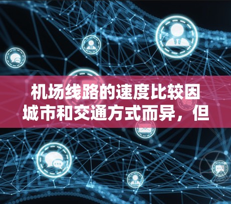 机场线路的速度比较因城市和交通方式而异，但以下是一些常见的机场交通工具的速度范围
