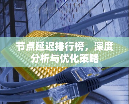 节点延迟排行榜，深度分析与优化策略