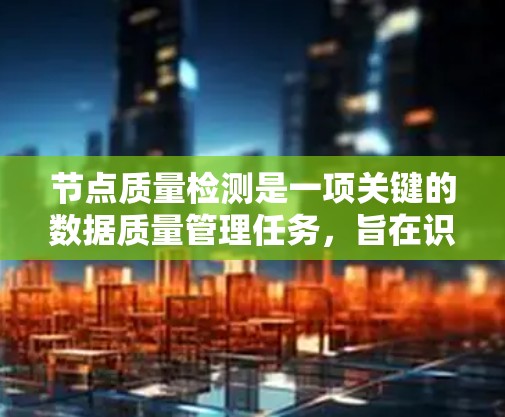 节点质量检测是一项关键的数据质量管理任务，旨在识别和纠正数据中的异常或低质量节点，以确保数据的准确性和一致性。以下是针对不同方法的总结和建议