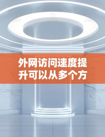 外网访问速度提升可以从多个方面入手，以下是一些常见的优化方法和建议