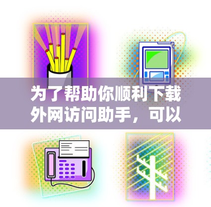 为了帮助你顺利下载外网访问助手，可以按照以下步骤操作