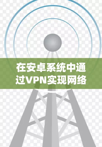 在安卓系统中通过VPN实现网络加速，可以遵循以下步骤