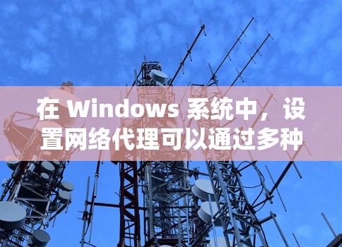 在 Windows 系统中，设置网络代理可以通过多种方式实现，以下是一些常用的网络代理工具和配置方法