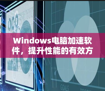 Windows电脑加速软件，提升性能的有效方法