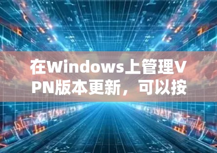 在Windows上管理VPN版本更新，可以按照以下步骤进行