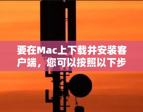 要在Mac上下载并安装客户端，您可以按照以下步骤操作