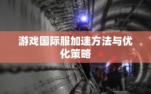 游戏国际服加速方法与优化策略
