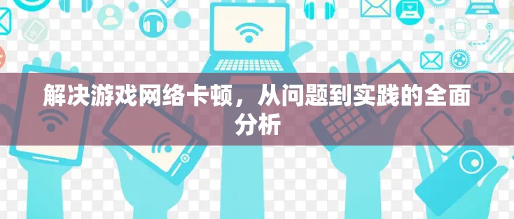 解决游戏网络卡顿，从问题到实践的全面分析