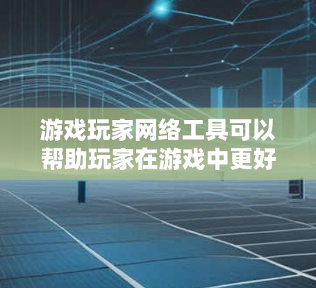 游戏玩家网络工具可以帮助玩家在游戏中更好地协作、分析和提升表现。以下是一些常见的游戏玩家网络工具及其功能
