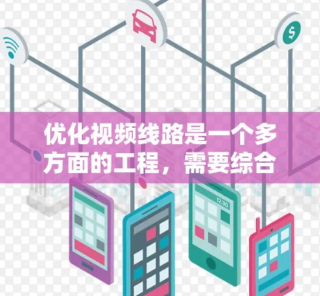 优化视频线路是一个多方面的工程，需要综合考虑技术、网络和用户需求。以下是优化方案的详细步骤