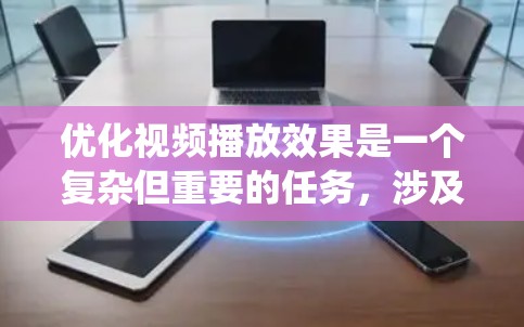 优化视频播放效果是一个复杂但重要的任务，涉及多个方面。以下是一些系统化的优化方法，帮助提升视频播放的质量和用户体验