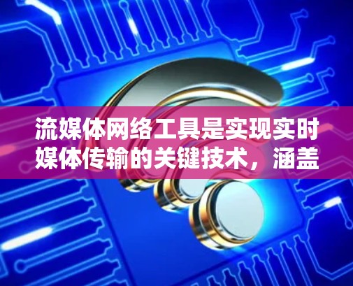 流媒体网络工具是实现实时媒体传输的关键技术，涵盖了不同的协议和解决方案，以满足各种应用需求。以下是对这些工具的详细总结