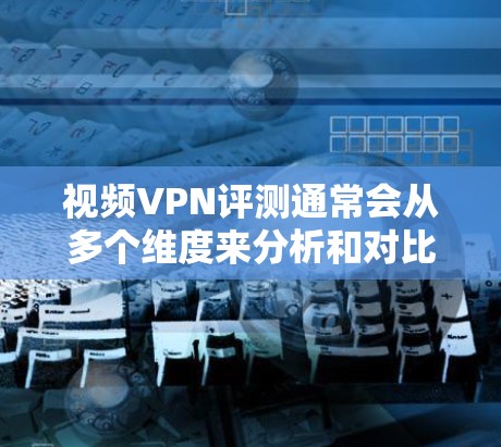 视频VPN评测通常会从多个维度来分析和对比不同的VPN服务，以下是一些常见的评测维度和方法