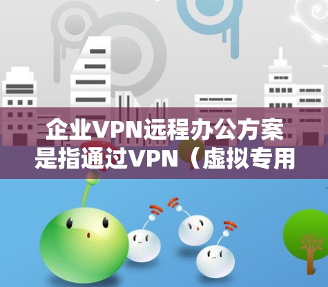 企业VPN远程办公方案是指通过VPN（虚拟专用网络）技术，为企业员工提供安全、稳定的远程办公访问企业内部网络和资源的解决方案。以下是一个典型的企业VPN远程办公方案的设计与实施步骤