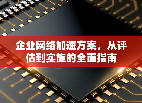 企业网络加速方案，从评估到实施的全面指南