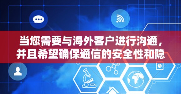 当您需要与海外客户进行沟通，并且希望确保通信的安全性和隐私性时，使用VPN（虚拟专用网络）是一个非常有效的解决方案。VPN可以帮助您在与海外客户的交流中建立一个安全的通道，保护数据不被泄露或截获