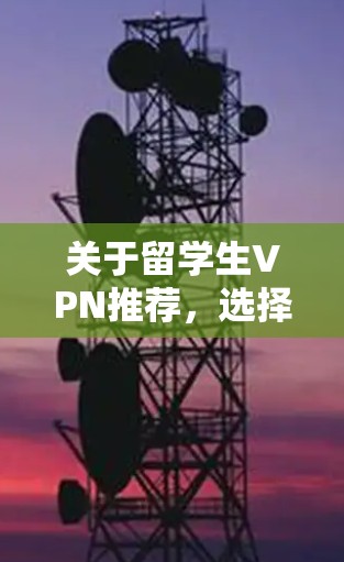 关于留学生VPN推荐，选择合适的VPN服务可以帮助你在国外访问国内的资源、保护隐私以及解决网络限制问题。以下是一些推荐的留学生VPN服务（基于2023年的信息，2026年的具体情况可能会有所变化）