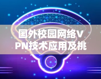 国外校园网络VPN技术应用及挑战分析