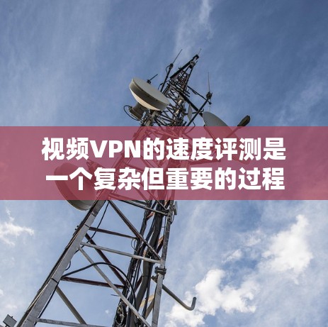 视频VPN的速度评测是一个复杂但重要的过程，主要取决于多个因素，包括但不限于服务器位置、带宽、网络环境、VPN协议以及地区的网络限制等。以下是一些关键点和方法，帮助你评估视频VPN的速度