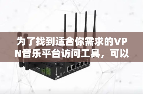 为了找到适合你需求的VPN音乐平台访问工具，可以按照以下步骤进行