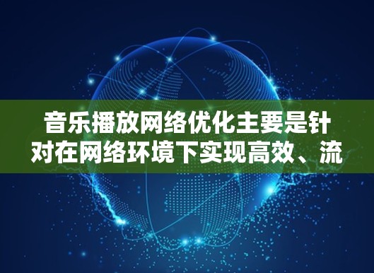 音乐播放网络优化主要是针对在网络环境下实现高效、流畅的音乐播放体验的优化策略。以下是一些关键点和建议