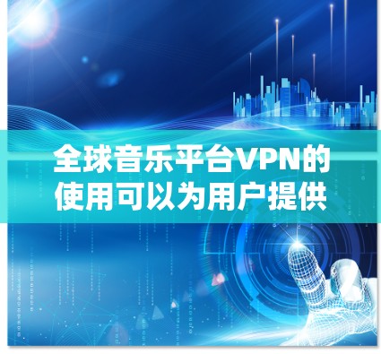 全球音乐平台VPN的使用可以为用户提供更丰富的音乐体验，但也伴随着一系列需要注意的事项。以下是对全球音乐平台VPN的详细分析