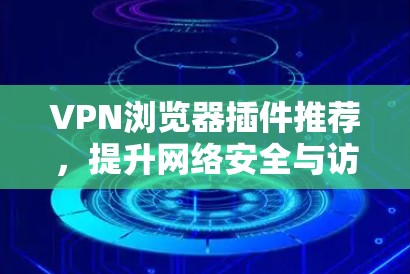 VPN浏览器插件推荐，提升网络安全与访问速度