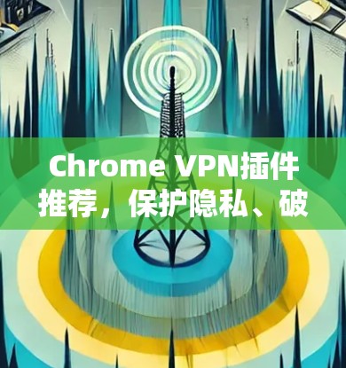 Chrome VPN插件推荐，保护隐私、破防无忧