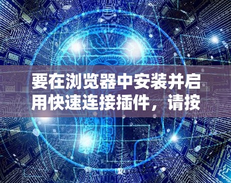 要在浏览器中安装并启用快速连接插件，请按照以下步骤操作