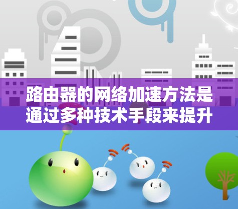 路由器的网络加速方法是通过多种技术手段来提升数据包处理效率，从而优化网络性能。以下是对路由器网络加速方法的详细总结