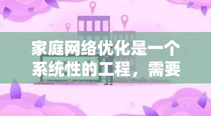 家庭网络优化是一个系统性的工程，需要从多个方面进行调整和管理。以下是一个有条理的步骤指南，帮助您全面提升家庭网络的性能