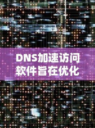 DNS加速访问软件旨在优化DNS查询性能，提升网络效率。以下是对该软件的详细分析和总结