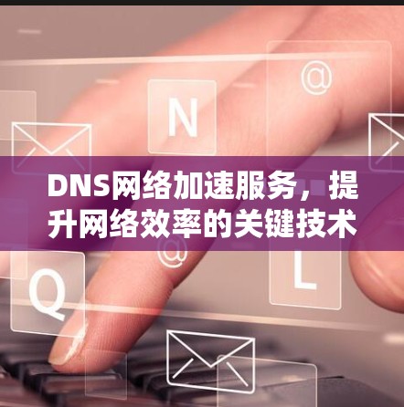 DNS网络加速服务，提升网络效率的关键技术