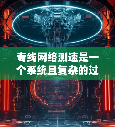 专线网络测速是一个系统且复杂的过程，涉及多种方法和工具。以下是对专线网络测速方法的详细总结