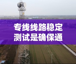 专线线路稳定测试是确保通信线路高效、可靠运行的关键过程，涉及多个方面的测试和分析。以下是对专线线路稳定测试的详细分析