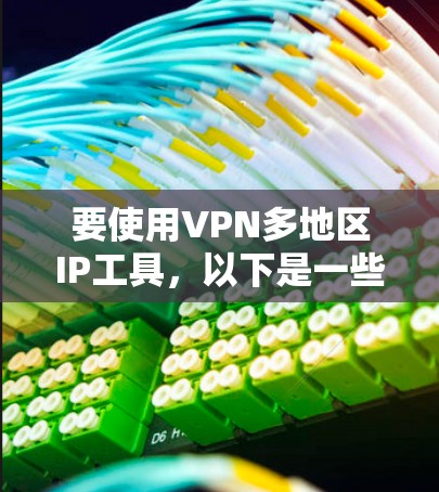 要使用VPN多地区IP工具，以下是一些可能的方法和工具建议