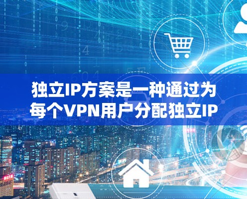 独立IP方案是一种通过为每个VPN用户分配独立IP地址来优化VPN网络的方法。以下是对该方案的详细分析和总结