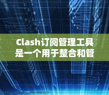 Clash订阅管理工具是一个用于整合和管理多种订阅服务的平台，旨在帮助用户更高效地管理各类订阅内容。以下是对Clash订阅管理工具的详细分析