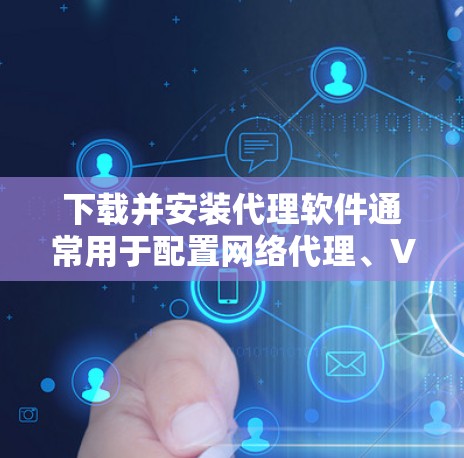 下载并安装代理软件通常用于配置网络代理、VPN或其他类似的功能。以下是一些常见的代理软件及其下载安装步骤，具体选择要根据你的需求