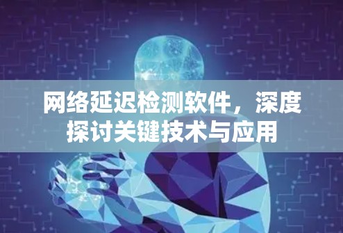 网络延迟检测软件，深度探讨关键技术与应用