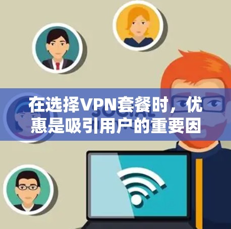 在选择VPN套餐时，优惠是吸引用户的重要因素之一。以下是根据您的需求整理的比较建议