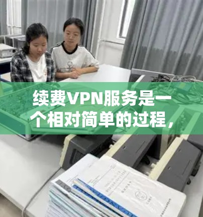 续费VPN服务是一个相对简单的过程，但为了确保顺利完成，可以按照以下步骤进行