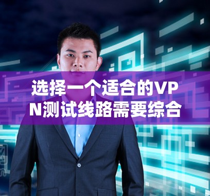选择一个适合的VPN测试线路需要综合考虑多个因素，确保既能满足性能需求，又能保证安全性和稳定性。以下是根据您的思考过程整理出的选择步骤和建议