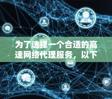 为了选择一个合适的高速网络代理服务，以下是一些关键点和步骤，帮助你做出明智的决定
