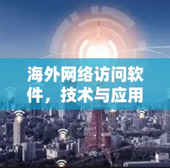 海外网络访问软件，技术与应用解析
