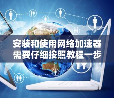 安装和使用网络加速器需要仔细按照教程一步步操作，并根据实际情况进行调整。以下是详细的步骤指南