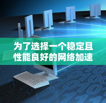 为了选择一个稳定且性能良好的网络加速器，以下是一份基于综合考虑的建议